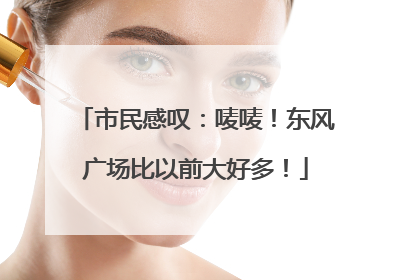 市民感叹：唛唛！东风广场比以前大好多！