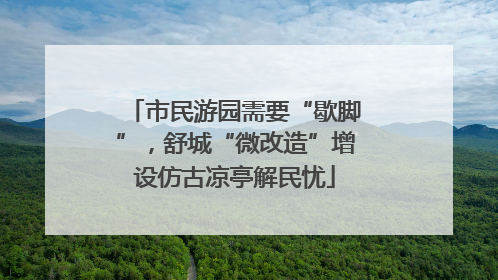 市民游园需要“歇脚”，舒城“微改造”增设仿古凉亭解民忧