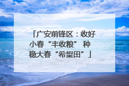 广安前锋区：收好小春“丰收粮” 种稳大春“希望田”