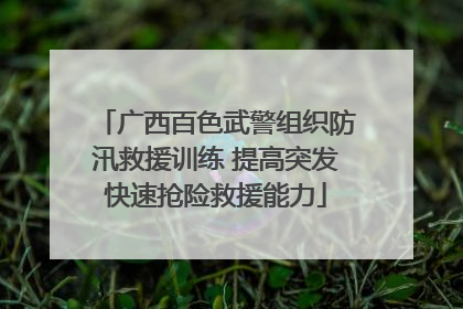 广西百色武警组织防汛救援训练 提高突发快速抢险救援能力