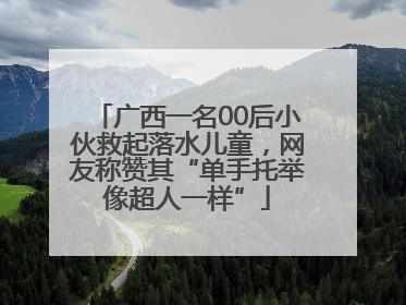 广西一名00后小伙救起落水儿童，网友称赞其“单手托举像超人一样”
