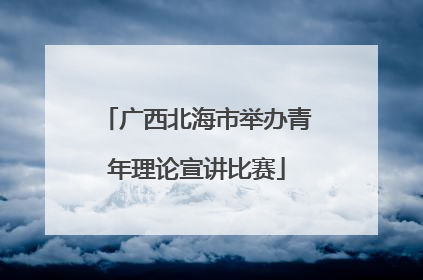 广西北海市举办青年理论宣讲比赛