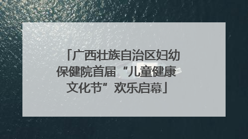 广西壮族自治区妇幼保健院首届“儿童健康文化节”欢乐启幕