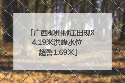 广西柳州柳江出现84.19米洪峰水位 超警1.69米