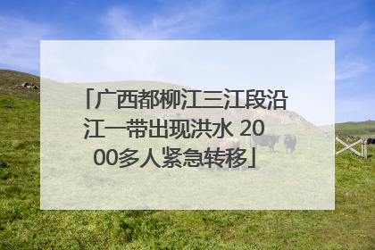 广西都柳江三江段沿江一带出现洪水 2000多人紧急转移