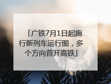 广铁7月1日起施行新列车运行图，多个方向首开高铁