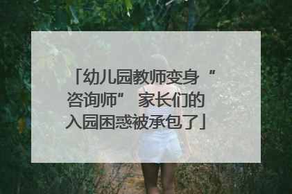 幼儿园教师变身“咨询师” 家长们的入园困惑被承包了