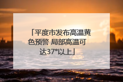 平度市发布高温黄色预警 局部高温可达37°以上