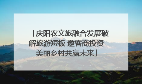 庆阳农文旅融合发展破解旅游短板 邀客商投资美丽乡村共赢未来