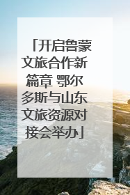 开启鲁蒙文旅合作新篇章 鄂尔多斯与山东文旅资源对接会举办