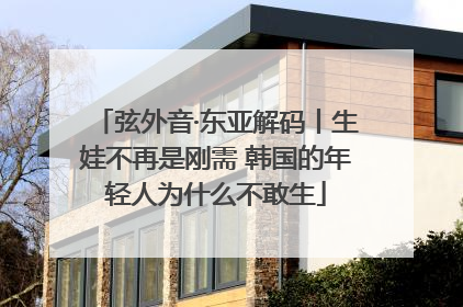 弦外音·东亚解码丨生娃不再是刚需 韩国的年轻人为什么不敢生