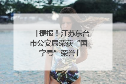 捷报！江苏东台市公安局荣获“国字号”荣誉