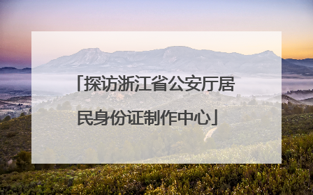 探访浙江省公安厅居民身份证制作中心