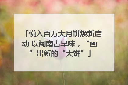 悦入百万大月饼焕新启动 以闽南古早味，“画”出新的“大饼”