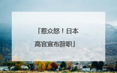 惹众怒！日本高官宣布辞职
