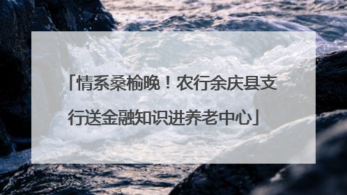 情系桑榆晚！农行余庆县支行送金融知识进养老中心