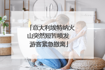 意大利埃特纳火山突然短暂喷发 游客紧急撤离