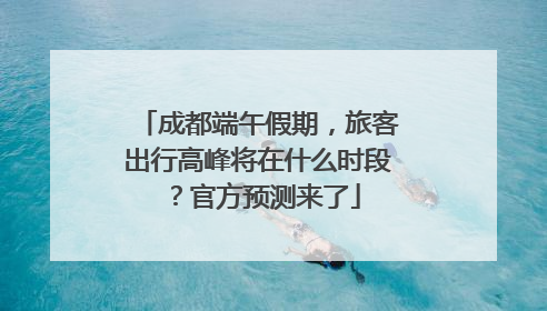 成都端午假期，旅客出行高峰将在什么时段？官方预测来了
