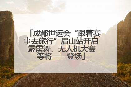 成都世运会“跟着赛事去旅行”眉山站开启 霹雳舞、无人机大赛等将一一登场