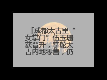 成都太古里“女掌门”伍玉珊获晋升，掌舵太古内地零售，仍管成都太古里