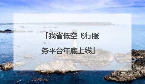 我省低空飞行服务平台年底上线