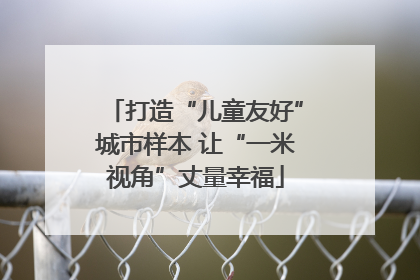 打造“儿童友好”城市样本 让“一米视角”丈量幸福