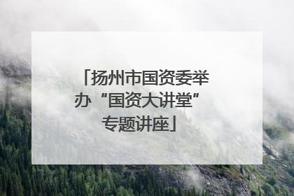 扬州市国资委举办“国资大讲堂” 专题讲座