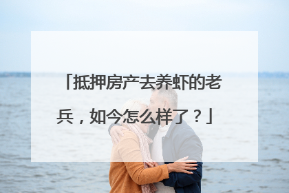 抵押房产去养虾的老兵，如今怎么样了？