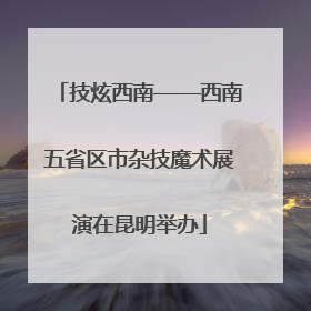 技炫西南——西南五省区市杂技魔术展演在昆明举办