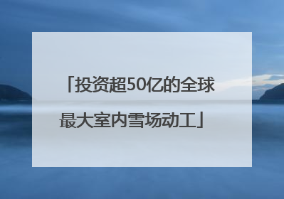 投资超50亿的全球最大室内雪场动工