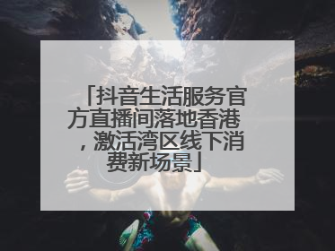 抖音生活服务官方直播间落地香港，激活湾区线下消费新场景