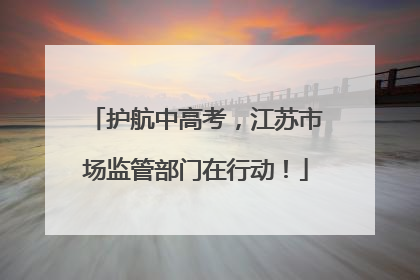 护航中高考，江苏市场监管部门在行动！
