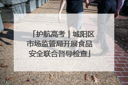 护航高考｜城阳区市场监管局开展食品安全联合督导检查