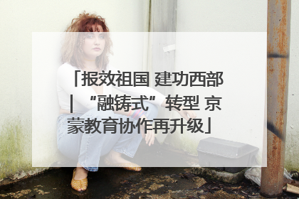 报效祖国 建功西部｜“融铸式”转型 京蒙教育协作再升级