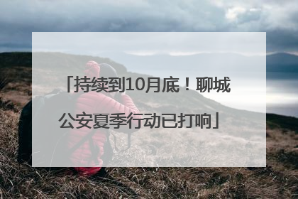 持续到10月底！聊城公安夏季行动已打响