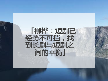 柳桦：短剧已经势不可挡，找到长剧与短剧之间的平衡