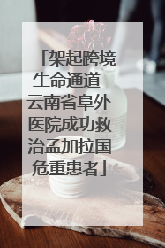 架起跨境生命通道 云南省阜外医院成功救治孟加拉国危重患者
