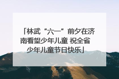 林武“六一”前夕在济南看望少年儿童 祝全省少年儿童节日快乐