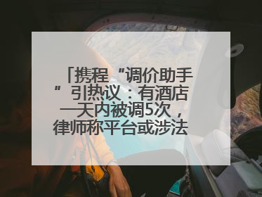 携程“调价助手”引热议：有酒店一天内被调5次，律师称平台或涉法律责任