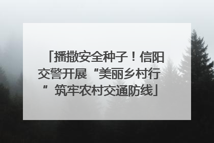 播撒安全种子！信阳交警开展“美丽乡村行”筑牢农村交通防线