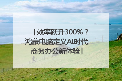效率跃升300%？鸿蒙电脑定义AI时代商务办公新体验