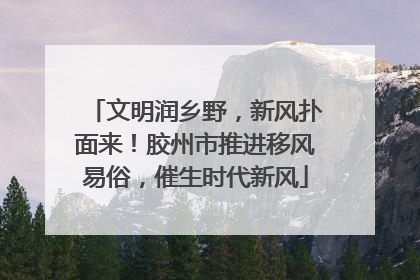 文明润乡野，新风扑面来！胶州市推进移风易俗，催生时代新风