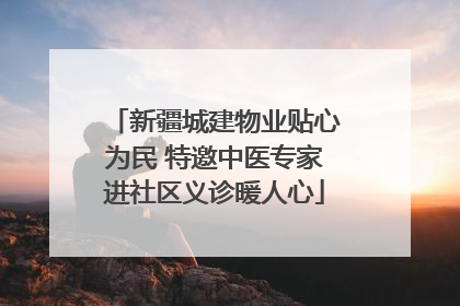 新疆城建物业贴心为民 特邀中医专家进社区义诊暖人心