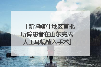 新疆喀什地区首批听障患者在山东完成人工耳蜗植入手术