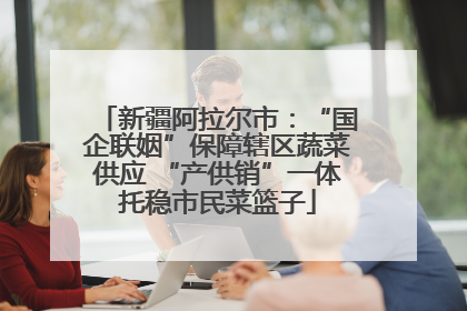 新疆阿拉尔市：“国企联姻”保障辖区蔬菜供应 “产供销”一体托稳市民菜篮子