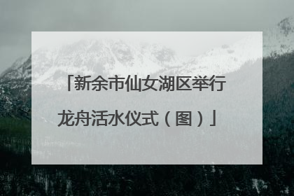 新余市仙女湖区举行龙舟活水仪式（图）