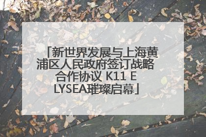 新世界发展与上海黄浦区人民政府签订战略合作协议 K11 ELYSEA璀璨启幕