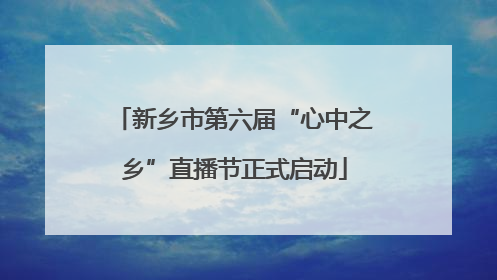 新乡市第六届“心中之乡”直播节正式启动