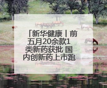 新华健康丨前五月20余款1类新药获批 国内创新药上市跑出加速度