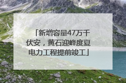新增容量47万千伏安，黄石迎峰度夏电力工程提前竣工